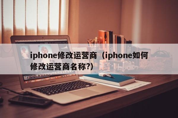 iphone修改运营商（iphone如何修改运营商名称?）